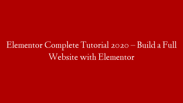 Elementor Complete Tutorial 2020 –  Build a Full Website with Elementor