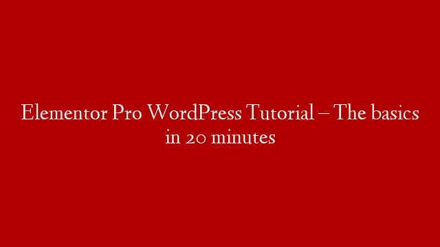 Elementor Pro WordPress Tutorial – The basics in 20 minutes