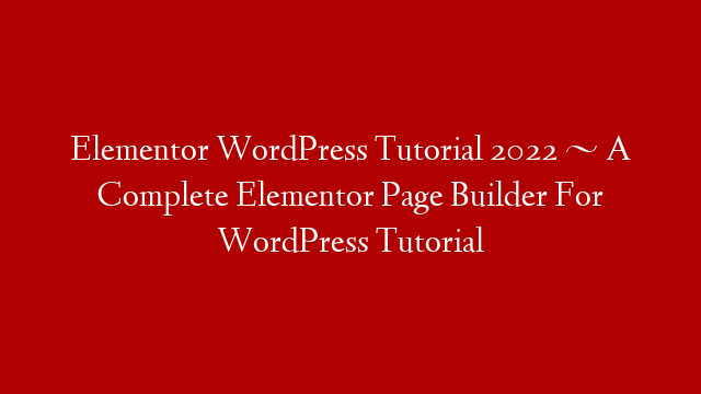 Elementor WordPress Tutorial 2022 ~ A Complete Elementor Page Builder For WordPress Tutorial