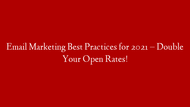 Email Marketing Best Practices for 2021 – Double Your Open Rates!