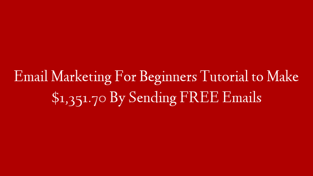 Email Marketing For Beginners Tutorial to Make $1,351.70 By Sending FREE Emails