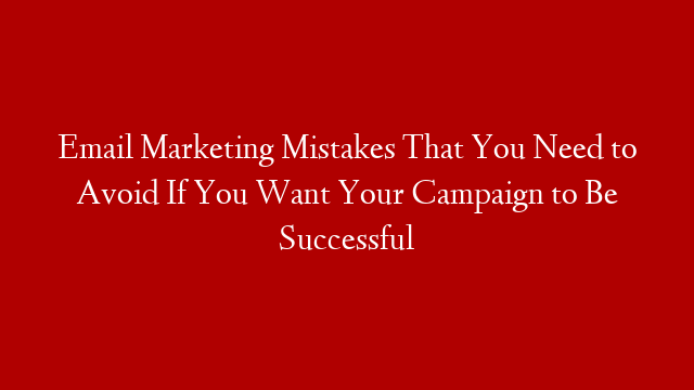 Email Marketing Mistakes That You Need to Avoid If You Want Your Campaign to Be Successful post thumbnail image