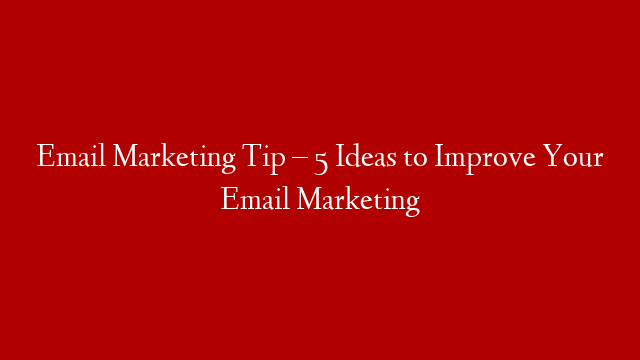 Email Marketing Tip – 5 Ideas to Improve Your Email Marketing