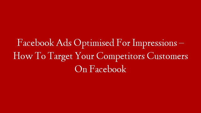 Facebook Ads Optimised For Impressions – How To Target Your Competitors Customers On Facebook