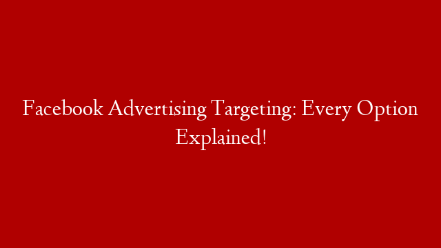 Facebook Advertising Targeting: Every Option Explained!
