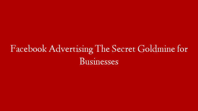 Facebook Advertising The Secret Goldmine for Businesses