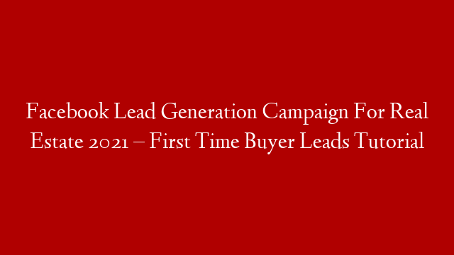 Facebook Lead Generation Campaign For Real Estate 2021 – First Time Buyer Leads Tutorial