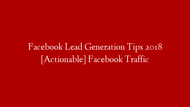 Facebook Lead Generation Tips 2018 [Actionable] Facebook Traffic