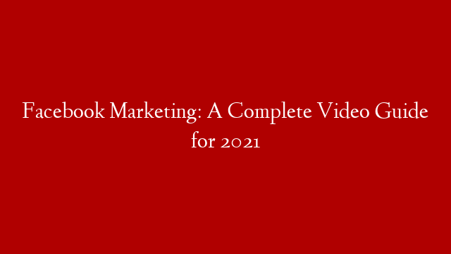 Facebook Marketing: A Complete Video Guide for 2021