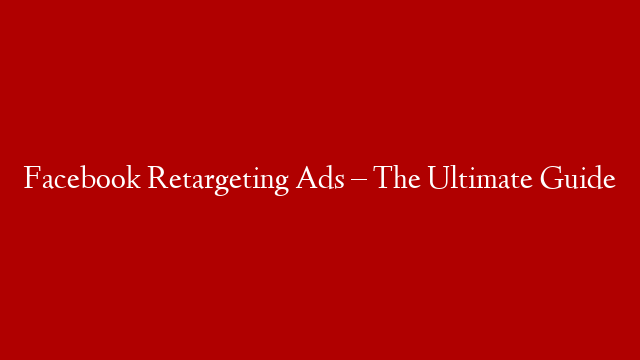 Facebook Retargeting Ads – The Ultimate Guide