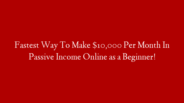 Fastest Way To Make $10,000 Per Month In Passive Income Online as a Beginner!