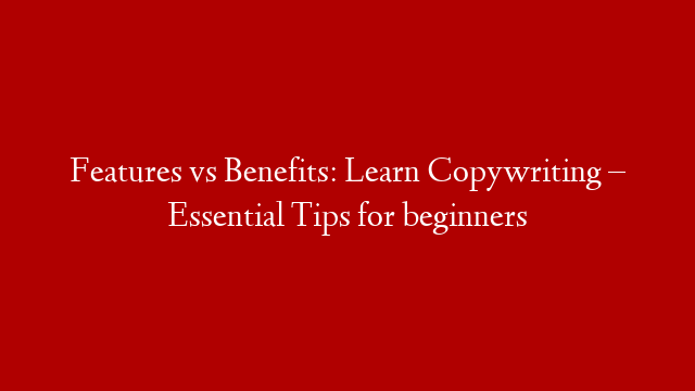Features vs Benefits: Learn Copywriting – Essential Tips for beginners