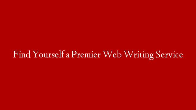 Find Yourself a Premier Web Writing Service