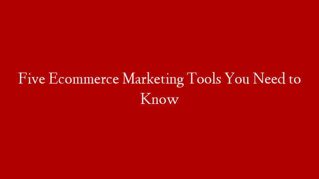 Five Ecommerce Marketing Tools You Need to Know