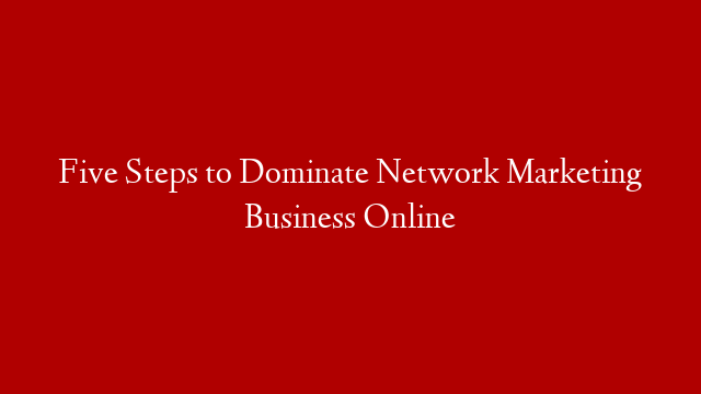 Five Steps to Dominate Network Marketing Business Online