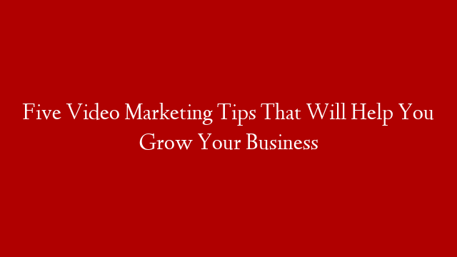 Five Video Marketing Tips That Will Help You Grow Your Business post thumbnail image