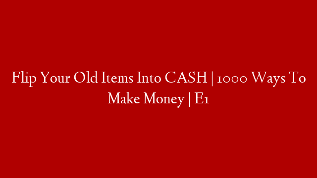 Flip Your Old Items Into CASH | 1000 Ways To Make Money | E1