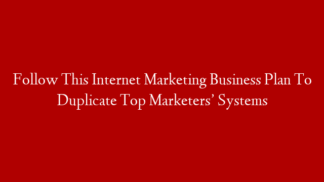 Follow This Internet Marketing Business Plan To Duplicate Top Marketers’ Systems