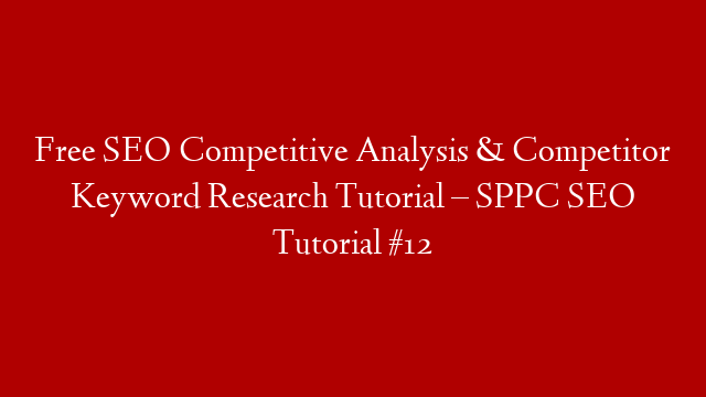 Free SEO Competitive Analysis & Competitor Keyword Research Tutorial – SPPC SEO Tutorial #12