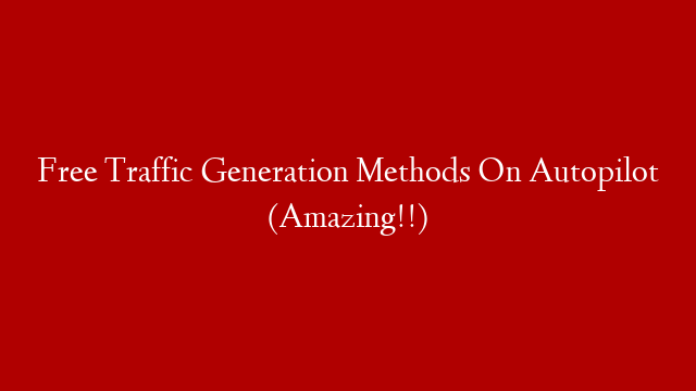 Free Traffic Generation Methods On Autopilot (Amazing!!)