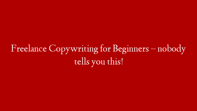 Freelance Copywriting for Beginners – nobody tells you this!