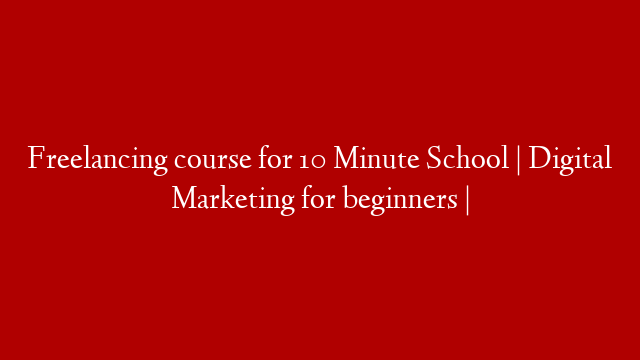 Freelancing course for 10 Minute School | Digital Marketing for beginners |