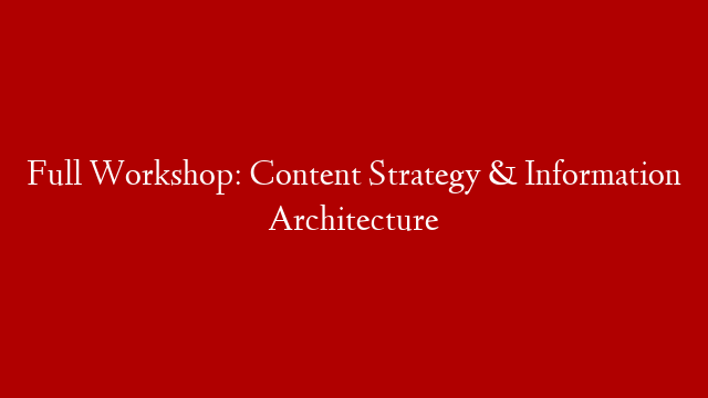 Full Workshop: Content Strategy & Information Architecture