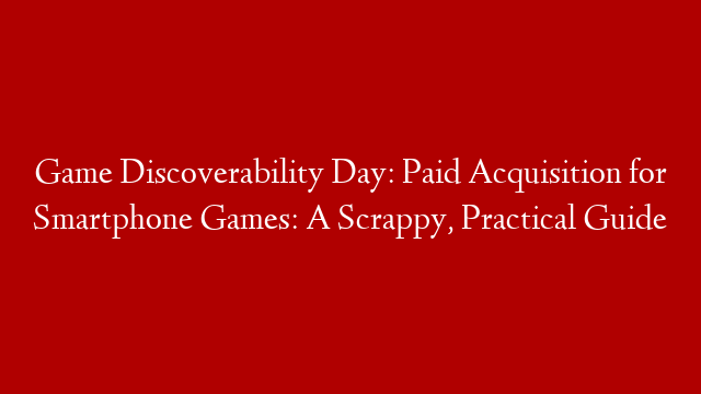 Game Discoverability Day: Paid Acquisition for Smartphone Games: A Scrappy, Practical Guide