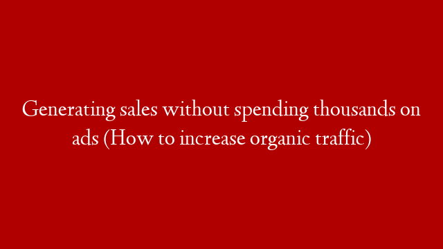 Generating sales without spending thousands on ads (How to increase organic traffic)