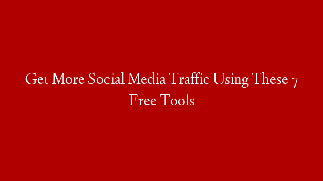 Get More Social Media Traffic Using These 7 Free Tools