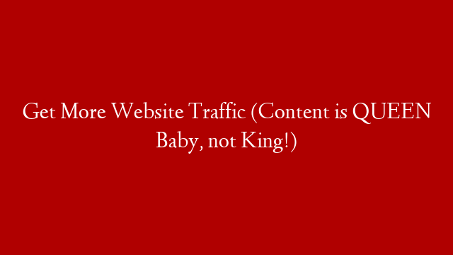 Get More Website Traffic (Content is QUEEN Baby, not King!)
