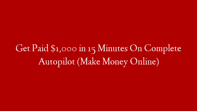 Get Paid $1,000 in 15 Minutes On Complete Autopilot (Make Money Online)