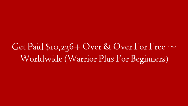 Get Paid $10,236+ Over & Over For Free ~ Worldwide (Warrior Plus For Beginners)
