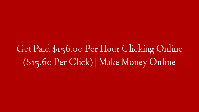 Get Paid $156.00 Per Hour Clicking Online ($15.60 Per Click) | Make Money Online