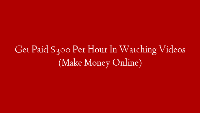 Get Paid $300 Per Hour In Watching Videos (Make Money Online)
