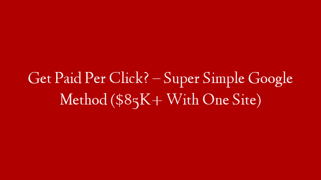 Get Paid Per Click? – Super Simple Google Method ($85K+ With One Site)