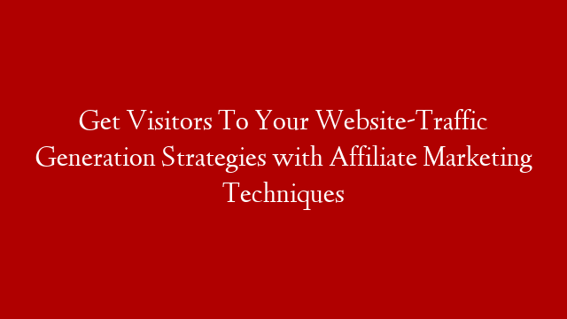 Get Visitors To Your Website-Traffic Generation Strategies with Affiliate Marketing Techniques