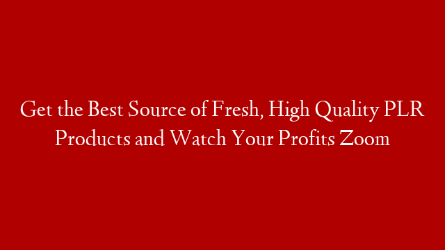 Get the Best Source of Fresh, High Quality PLR Products and Watch Your Profits Zoom