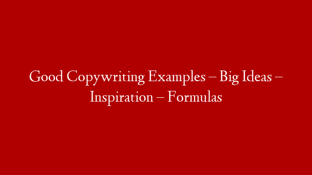 Good Copywriting Examples – Big Ideas – Inspiration – Formulas