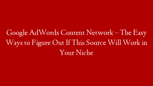 Google AdWords Content Network – The Easy Ways to Figure Out If This Source Will Work in Your Niche
