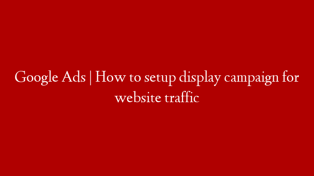 Google Ads | How to setup display campaign for website traffic