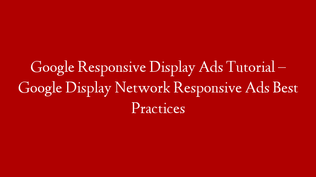 Google Responsive Display Ads Tutorial – Google Display Network Responsive Ads Best Practices