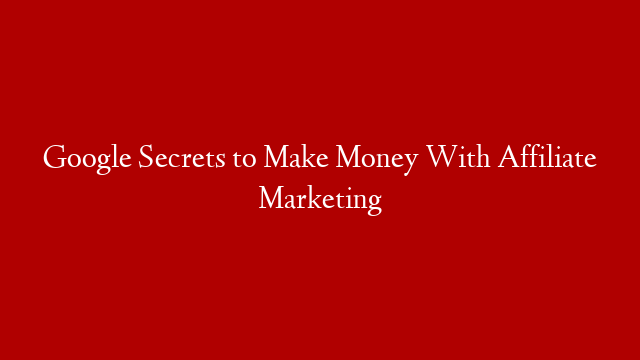 Google Secrets to Make Money With Affiliate Marketing