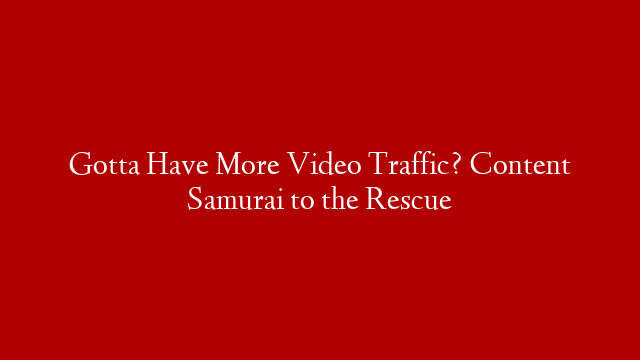 Gotta Have More Video Traffic? Content Samurai to the Rescue