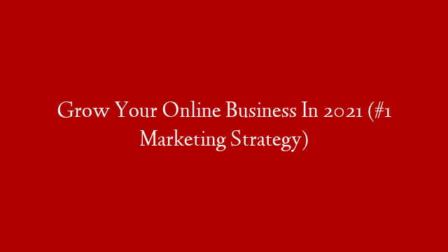 Grow Your Online Business In 2021 (#1 Marketing Strategy)
