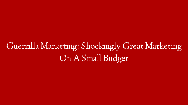 Guerrilla Marketing: Shockingly Great Marketing On A Small Budget