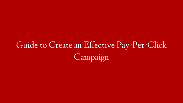 Guide to Create an Effective Pay-Per-Click Campaign