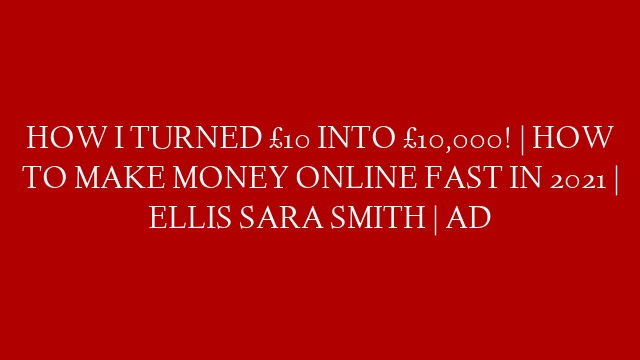 HOW I TURNED £10 INTO £10,000! | HOW TO MAKE MONEY ONLINE FAST IN 2021 | ELLIS SARA SMITH | AD