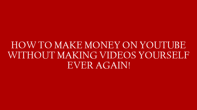 HOW TO MAKE MONEY ON YOUTUBE WITHOUT MAKING VIDEOS YOURSELF EVER AGAIN!