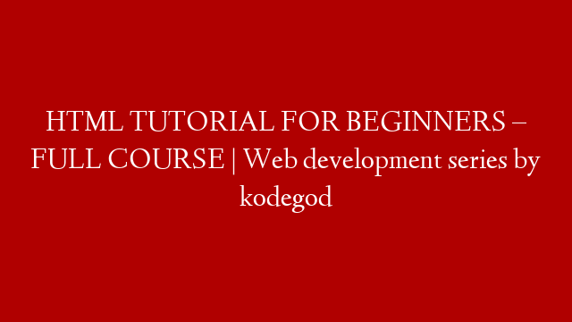 HTML TUTORIAL FOR BEGINNERS –  FULL COURSE | Web development series by kodegod